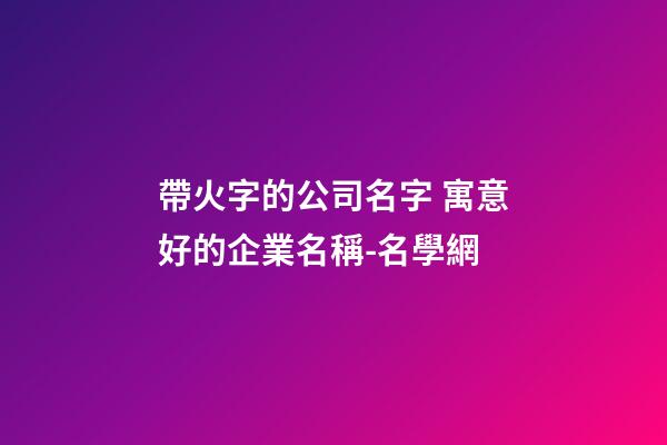 帶火字的公司名字 寓意好的企業名稱-名學網